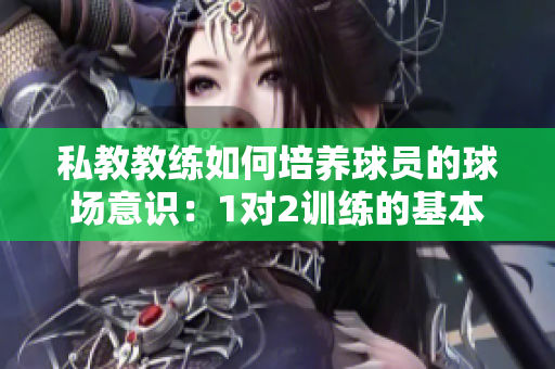 私教教练如何培养球员的球场意识：1对2训练的基本原则