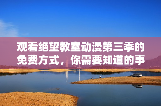 观看绝望教室动漫第三季的免费方式，你需要知道的事项