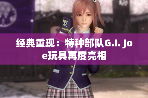 经典重现：特种部队G.I. Joe玩具再度亮相