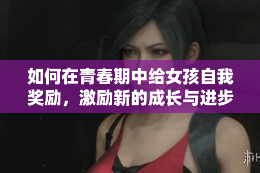 如何在青春期中给女孩自我奖励，激励新的成长与进步