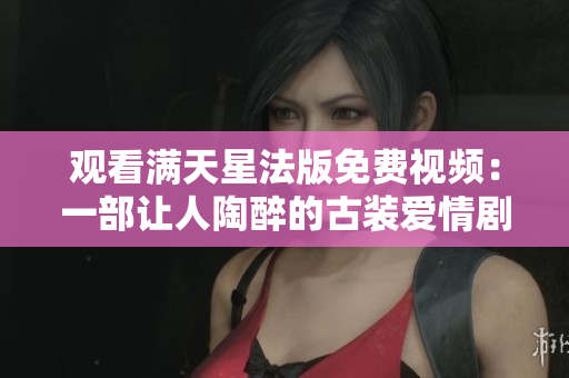 观看满天星法版免费视频：一部让人陶醉的古装爱情剧
