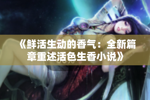 《鲜活生动的香气：全新篇章重述活色生香小说》