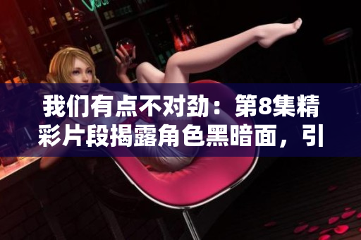 我们有点不对劲：第8集精彩片段揭露角色黑暗面，引发观众热议