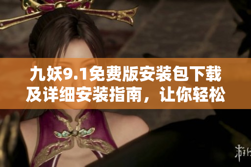 九妖9.1免费版安装包下载及详细安装指南，让你轻松体验