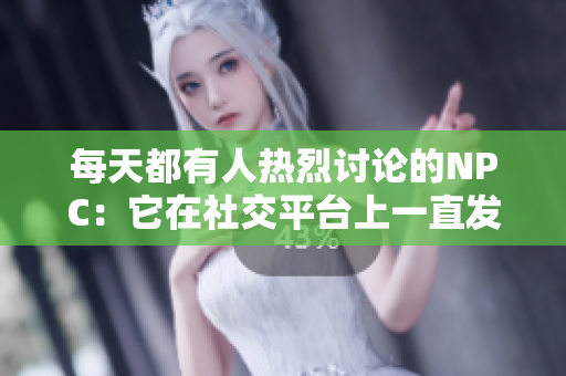每天都有人热烈讨论的NPC：它在社交平台上一直发热议