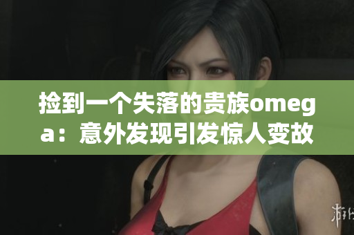 捡到一个失落的贵族omega：意外发现引发惊人变故