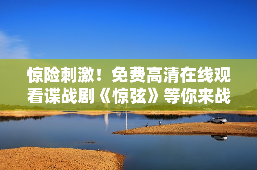 惊险刺激！免费高清在线观看谍战剧《惊弦》等你来战！