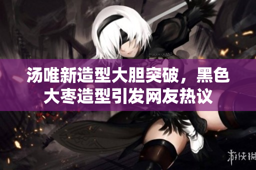 汤唯新造型大胆突破，黑色大枣造型引发网友热议
