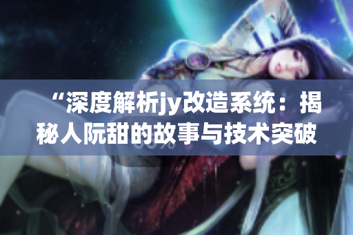 “深度解析jy改造系统：揭秘人阮甜的故事与技术突破”