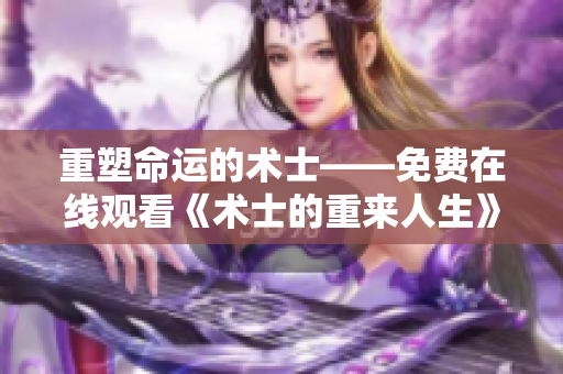 重塑命运的术士——免费在线观看《术士的重来人生》的全新剧集