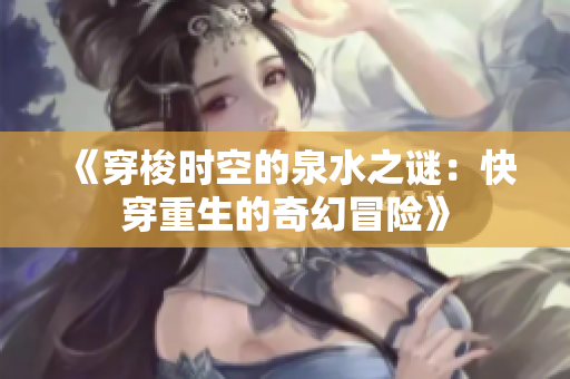 《穿梭时空的泉水之谜：快穿重生的奇幻冒险》