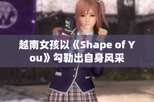 越南女孩以《Shape of You》勾勒出自身风采