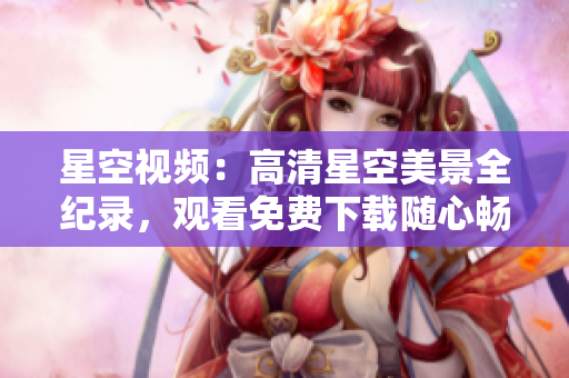 星空视频：高清星空美景全纪录，观看免费下载随心畅享