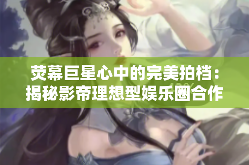 荧幕巨星心中的完美拍档：揭秘影帝理想型娱乐圈合作选择