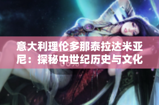 意大利理伦多那泰拉达米亚尼：探秘中世纪历史与文化遗产