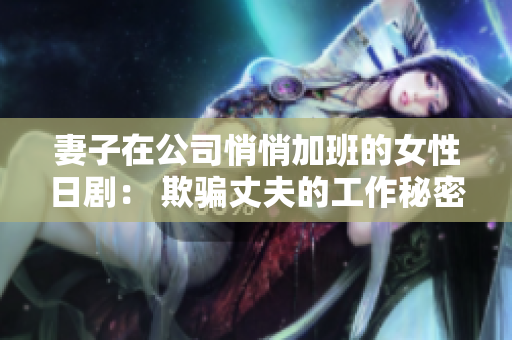 妻子在公司悄悄加班的女性日剧： 欺骗丈夫的工作秘密引发的家庭危机