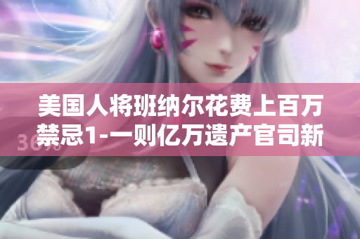 美国人将班纳尔花费上百万禁忌1-一则亿万遗产官司新闻