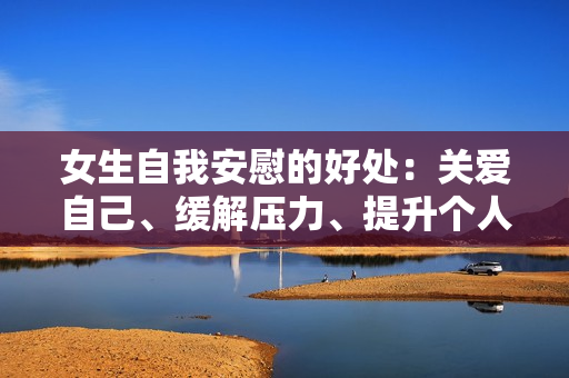 女生自我安慰的好处：关爱自己、缓解压力、提升个人能力