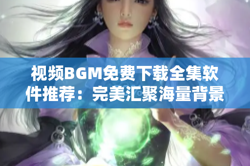 视频BGM免费下载全集软件推荐：完美汇聚海量背景音乐