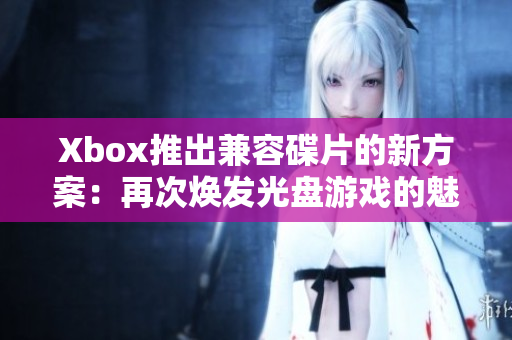 Xbox推出兼容碟片的新方案：再次焕发光盘游戏的魅力