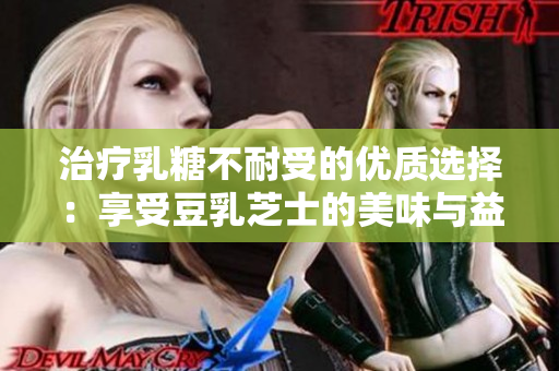 治疗乳糖不耐受的优质选择：享受豆乳芝士的美味与益处