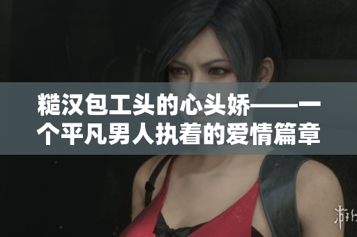 糙汉包工头的心头娇——一个平凡男人执着的爱情篇章