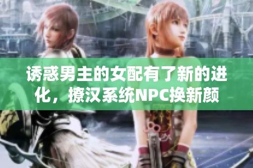 诱惑男主的女配有了新的进化，撩汉系统NPC换新颜