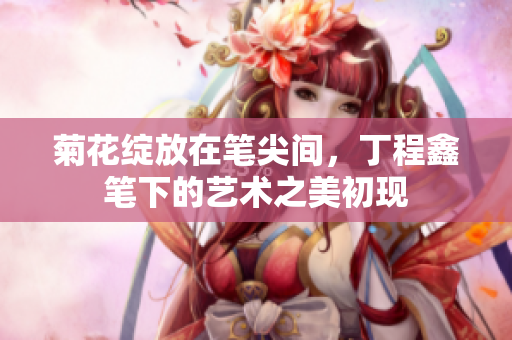 菊花绽放在笔尖间，丁程鑫笔下的艺术之美初现