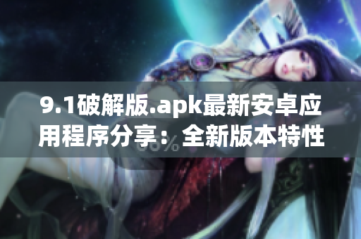 9.1破解版.apk最新安卓应用程序分享：全新版本特性解析