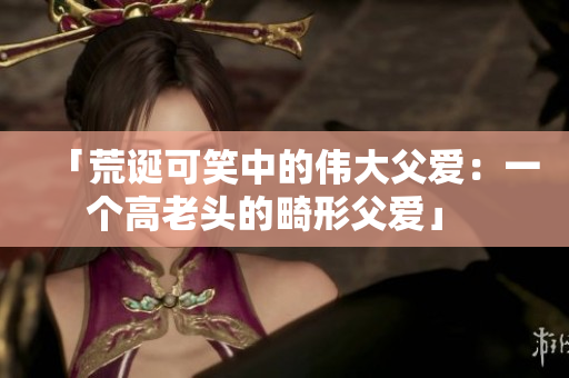 「荒诞可笑中的伟大父爱：一个高老头的畸形父爱」  