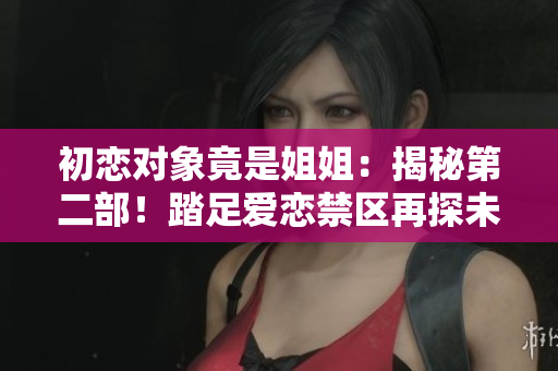 初恋对象竟是姐姐：揭秘第二部！踏足爱恋禁区再探未知领域