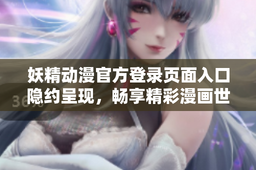 妖精动漫官方登录页面入口隐约呈现，畅享精彩漫画世界