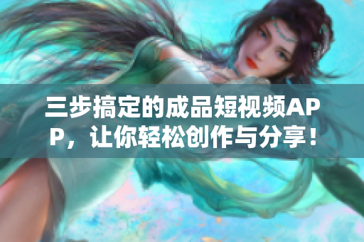 三步搞定的成品短视频APP，让你轻松创作与分享！