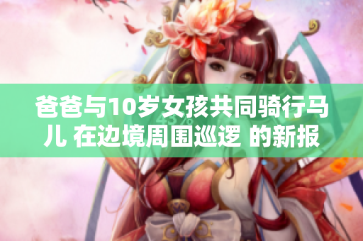 爸爸与10岁女孩共同骑行马儿 在边境周围巡逻 的新报导