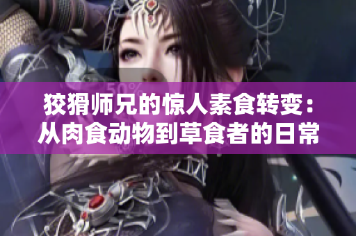 狡猾师兄的惊人素食转变：从肉食动物到草食者的日常变化