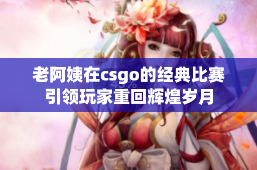 老阿姨在csgo的经典比赛引领玩家重回辉煌岁月