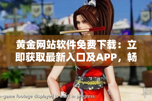 黄金网站软件免费下载：立即获取最新入口及APP，畅享便捷体验