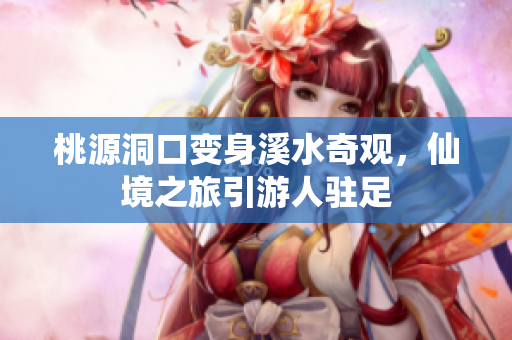 桃源洞口变身溪水奇观，仙境之旅引游人驻足