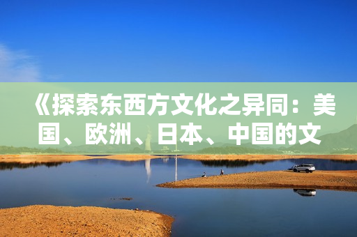 《探索东西方文化之异同：美国、欧洲、日本、中国的文化对比》