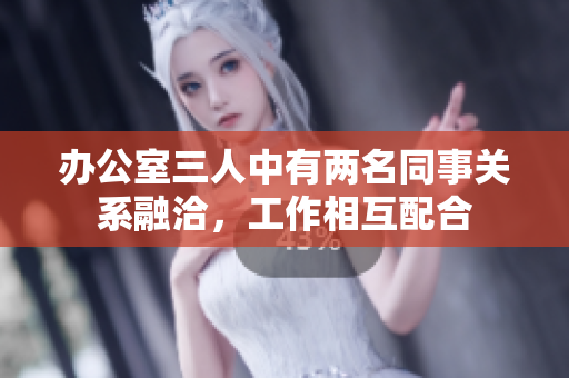 办公室三人中有两名同事关系融洽，工作相互配合