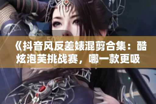《抖音风反差婊混剪合集：酷炫泡芙挑战赛，哪一款更吸睛？》
