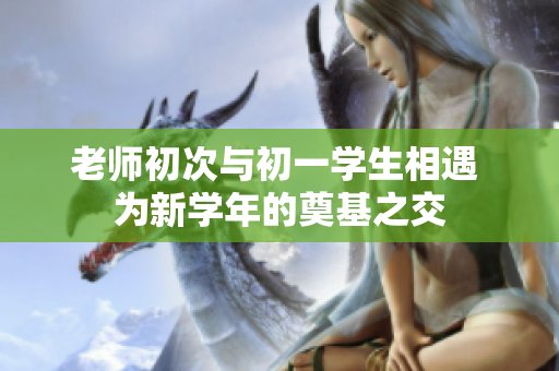 老师初次与初一学生相遇 为新学年的奠基之交