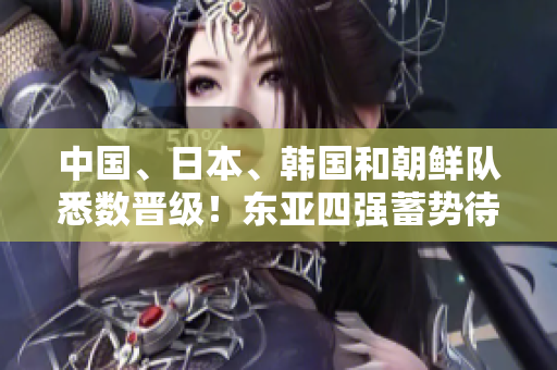 中国、日本、韩国和朝鲜队悉数晋级！东亚四强蓄势待发