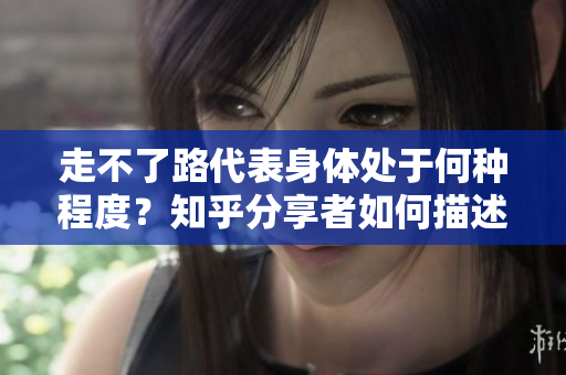 走不了路代表身体处于何种程度？知乎分享者如何描述？