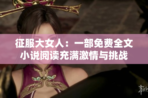 征服大女人：一部免费全文小说阅读充满激情与挑战