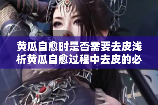 黄瓜自愈时是否需要去皮浅析黄瓜自愈过程中去皮的必要性