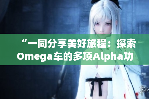 “一同分享美好旅程：探索Omega车的多项Alpha功能”