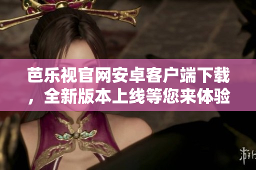 芭乐视官网安卓客户端下载，全新版本上线等您来体验