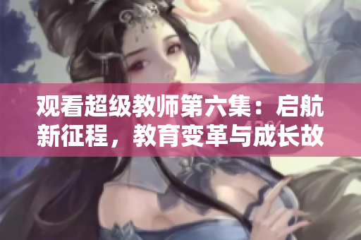 观看超级教师第六集：启航新征程，教育变革与成长故事