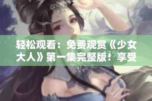 轻松观看：免费观赏《少女大人》第一集完整版！享受欢乐时光